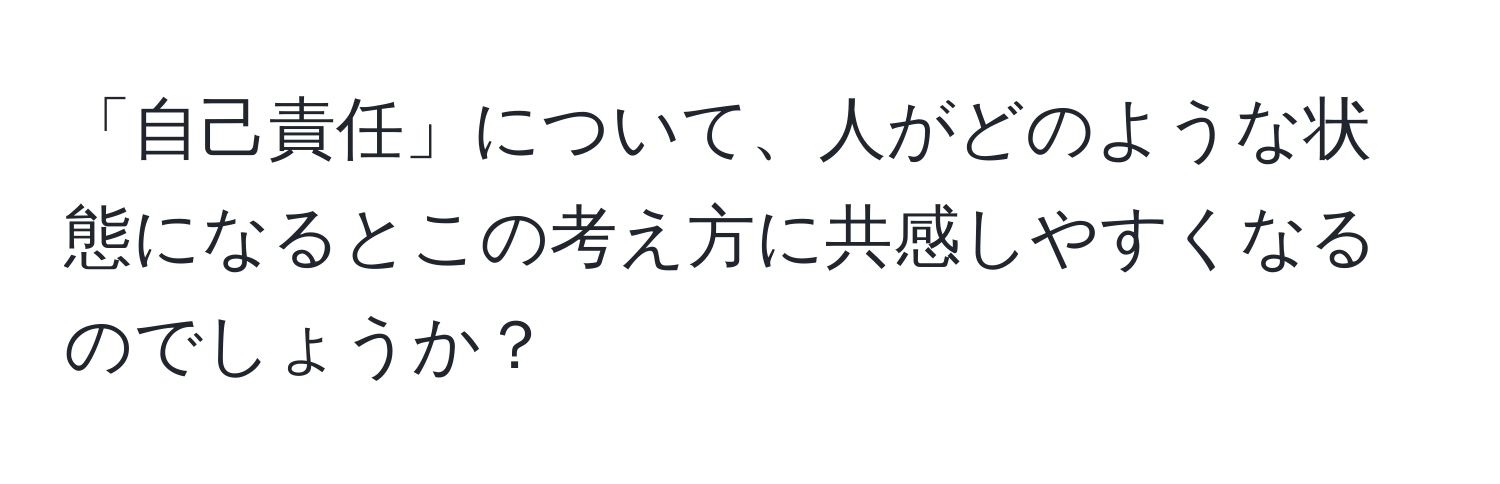 「自己責任」について、人がどのような状態になるとこの考え方に共感しやすくなるのでしょうか？