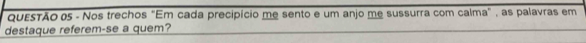 QuEετÃO 05 - Nos trechos "Em cada precipício me sento e um anjo me sussurra com calma", as palavras em 
destaque referem-se a quem?