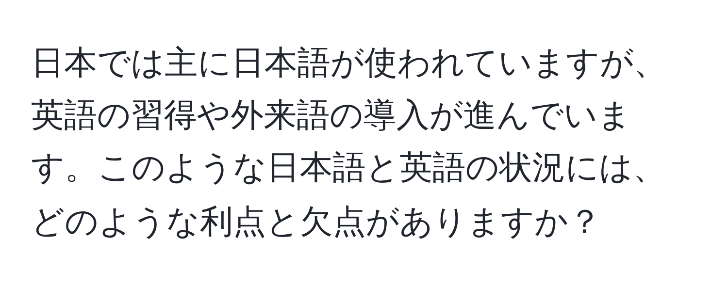 日本では主に日本語が使われていますが、英語の習得や外来語の導入が進んでいます。このような日本語と英語の状況には、どのような利点と欠点がありますか？