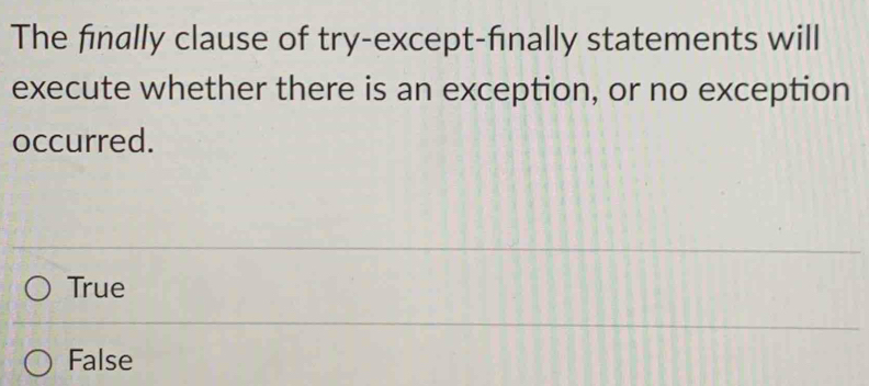 The finally clause of try-except-finally statements will
execute whether there is an exception, or no exception
occurred.
True
False