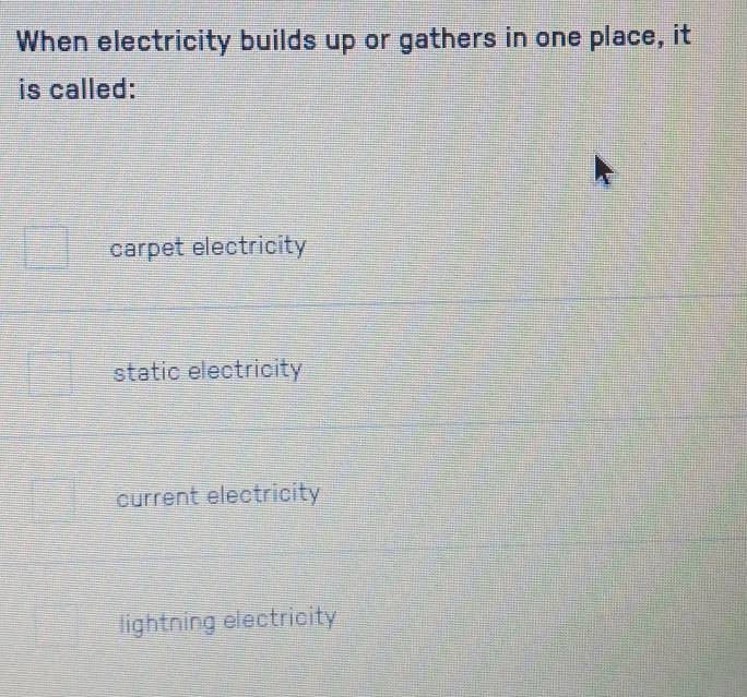 When electricity builds up or gathers in one place, it
is called:
carpet electricity
static electricity
current electricity
lightning electricity