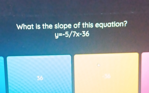 What is the slope of this equation?
y=-5/7x-36
36