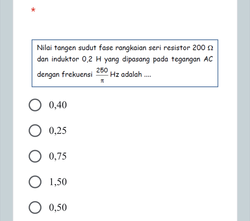 Nilai tangen sudut fase rangkaian seri resistor 200 Ω
dan induktor 0,2 H yang dipasang pada tegangan AC
dengan frekuensi  250/π   Hz adalah ....
0,40
0,25
0,75
1,50
0,50