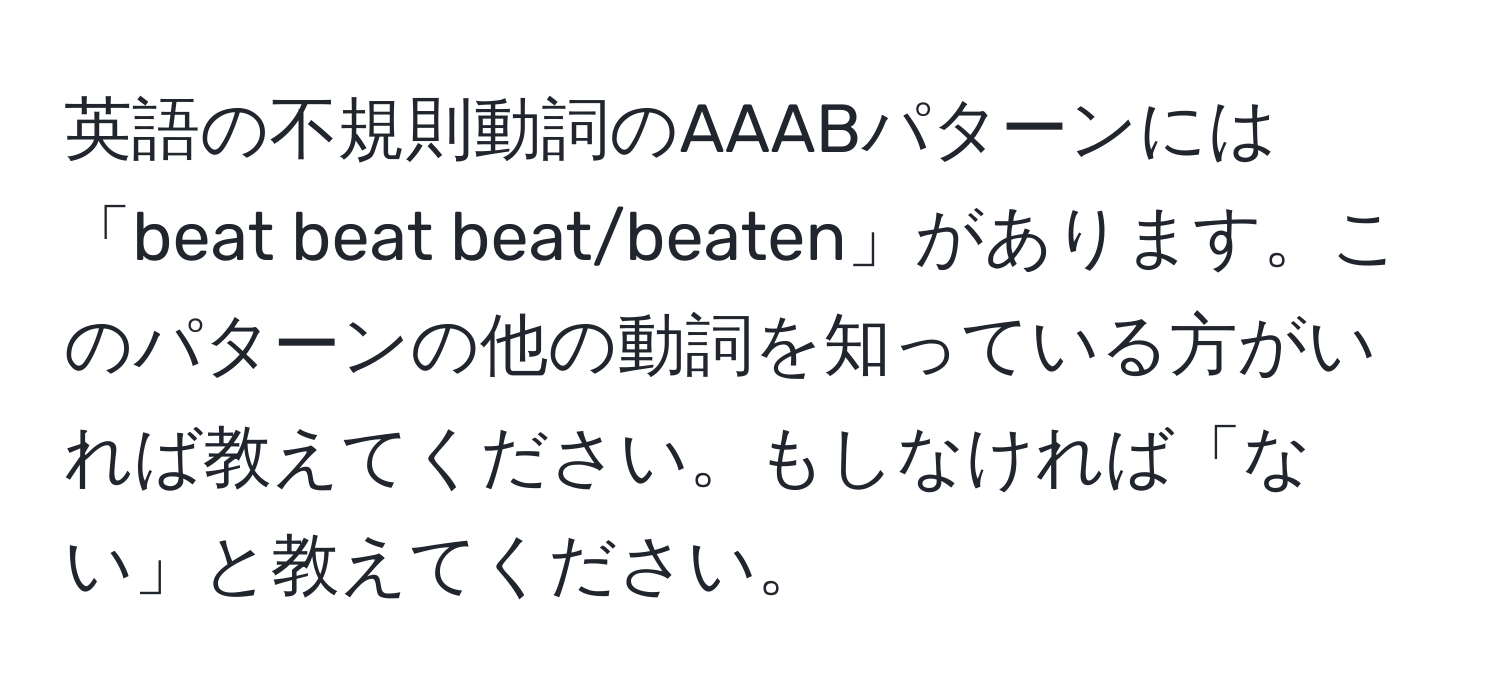 英語の不規則動詞のAAABパターンには「beat beat beat/beaten」があります。このパターンの他の動詞を知っている方がいれば教えてください。もしなければ「ない」と教えてください。