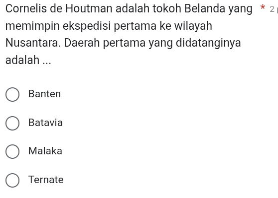 Cornelis de Houtman adalah tokoh Belanda yang * 2
memimpin ekspedisi pertama ke wilayah
Nusantara. Daerah pertama yang didatanginya
adalah ...
Banten
Batavia
Malaka
Ternate