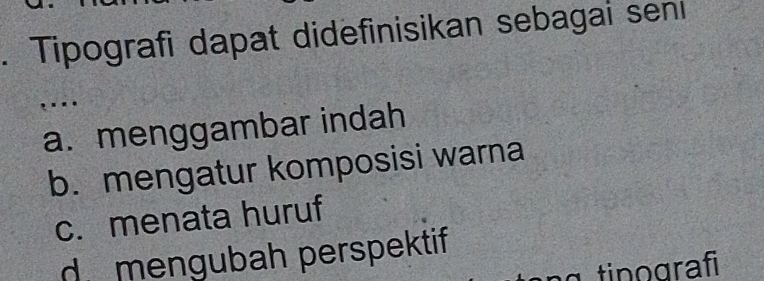 Tipografi dapat didefinisikan sebagai senı
....
a. menggambar indah
b. mengatur komposisi warna
c. menata huruf
d mengubah perspektif
α tinografi