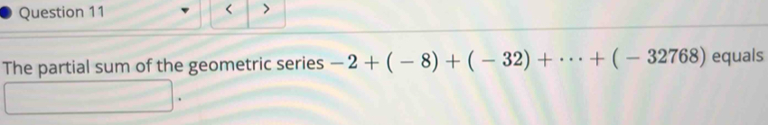 < > 
The partial sum of the geometric series -2+(-8)+(-32)+·s +(-32768) equals