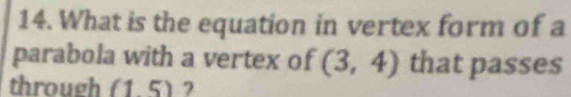 What is the equation in vertex form of a 
parabola with a vertex of (3,4) that passes 
through (1.5) 7