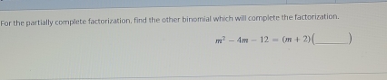 For the partially complete factorization, find the other binomial which will complete the factorization.
m^2-4m-12=(m+2) _)