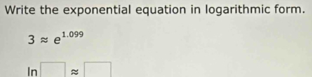 Write the exponential equation in logarithmic form.
3approx e^(1.099)
ln □ approx □