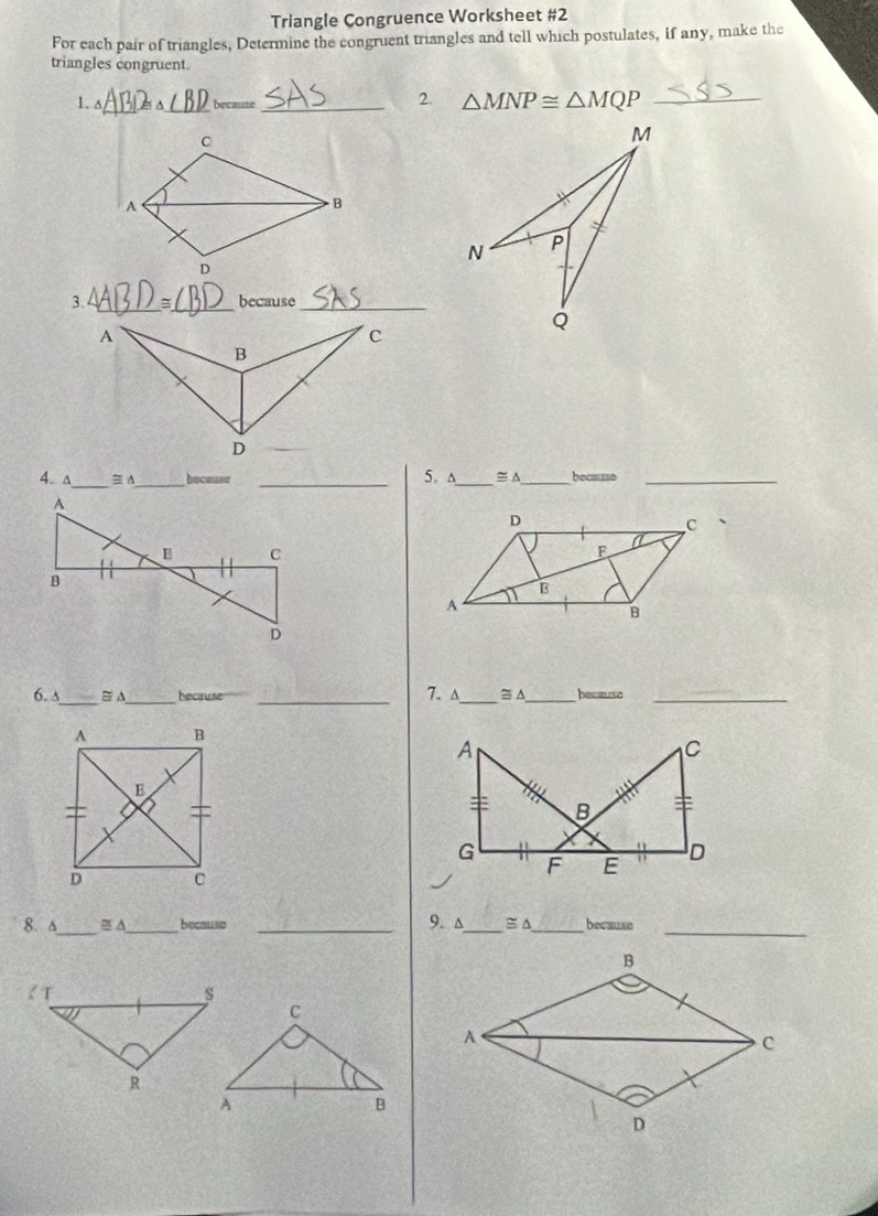 Triangle Congruence Worksheet #2 
For each pair of triangles, Determine the congruent triangles and tell which postulates, if any, make the 
triangles congruent. 
_ 
2. 
1. 6_ = △ becmse _ △ MNP≌ △ MQP _ 
3. _~_ because_ 
_ 
4. a ≌ △ _ becouse _5、 △_  ≌ △ _ because_ 
6. s_ ≌ △ _ because _7. Δ _  ≌ △ _ because_ 
_ 
_ 
8. a A_ because _9. △_  ≌ △ _ because