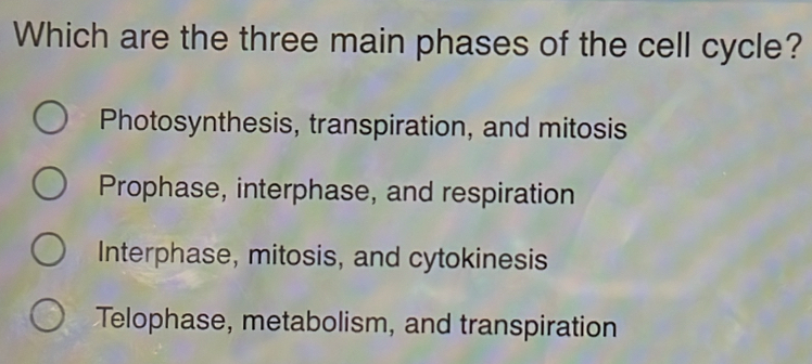 Which are the three main phases of the cell cycle?
Photosynthesis, transpiration, and mitosis
Prophase, interphase, and respiration
Interphase, mitosis, and cytokinesis
Telophase, metabolism, and transpiration