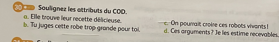 Soulignez les attributs du COD.
a. Elle trouve leur recette délicieuse. c. On pourrait croire ces robots vivants!
b. Tu juges cette robe trop grande pour toi. d. Ces arguments? Je les estime recevables.