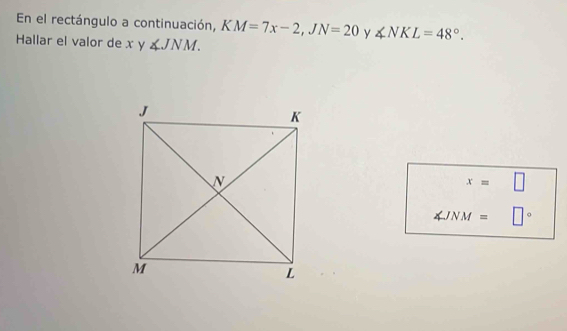 En el rectángulo a continuación, KM=7x-2, JN=20 y ∠ NKL=48°. 
Hallar el valor de x y ∠ JNM.
x=□
∠ JNM= □°