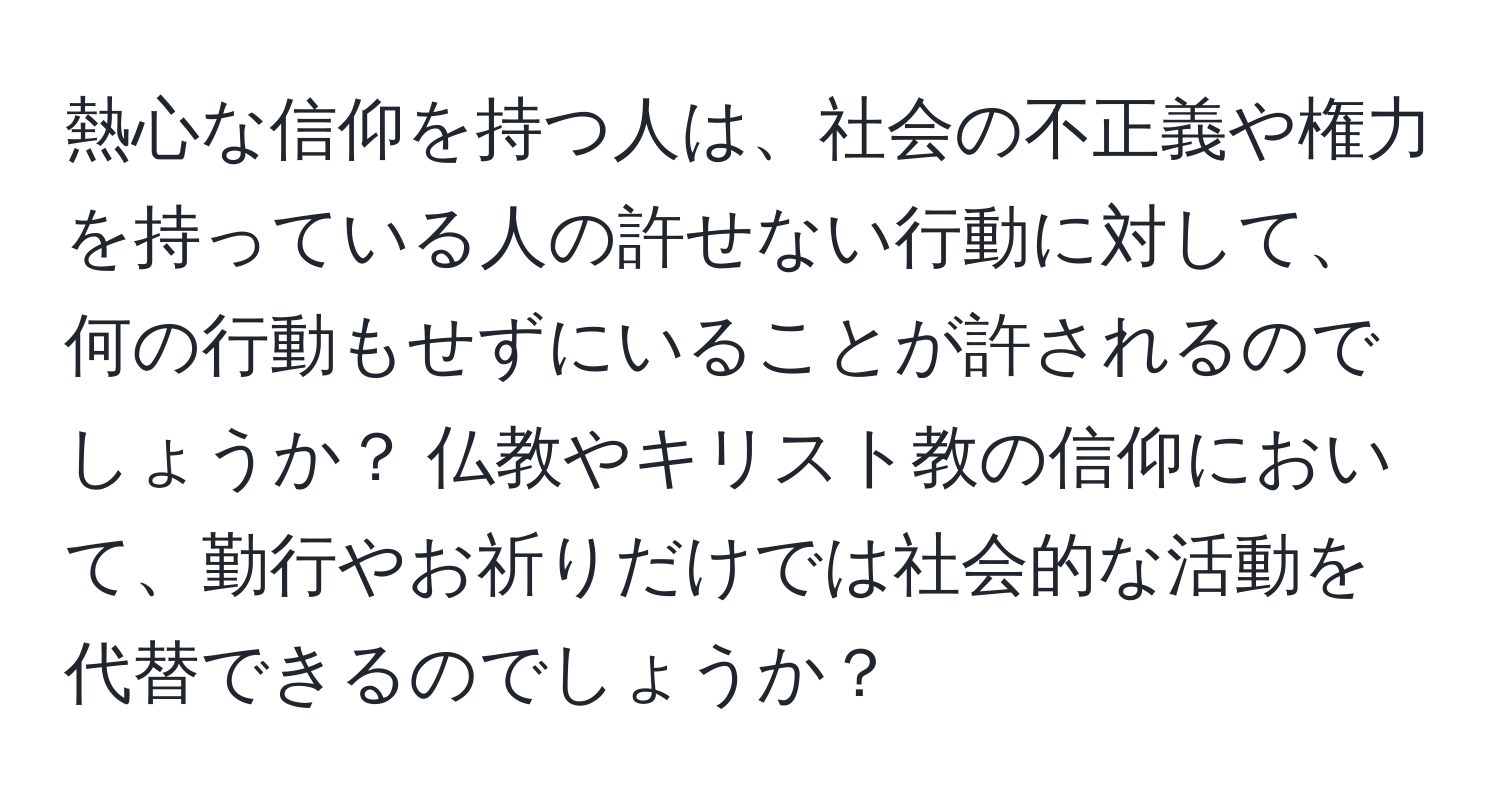 熱心な信仰を持つ人は、社会の不正義や権力を持っている人の許せない行動に対して、何の行動もせずにいることが許されるのでしょうか？ 仏教やキリスト教の信仰において、勤行やお祈りだけでは社会的な活動を代替できるのでしょうか？