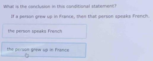 What is the conclusion in this conditional statement?
If a person grew up in France, then that person speaks French.
the person speaks French
the person grew up in France