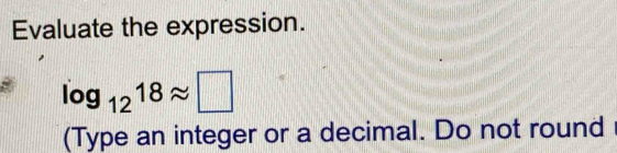 Evaluate the expression.
log _1218approx □
(Type an integer or a decimal. Do not round