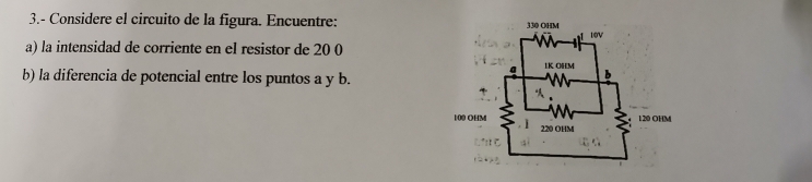 3.- Considere el circuito de la figura. Encuentre: 
a) la intensidad de corriente en el resistor de 20 0 
b) la diferencia de potencial entre los puntos a y b.