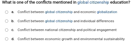 What is one of the conflicts mentioned in global citizenship education?
a. Conflict between global citizenship and economic globalization
b. Conflict between global citizenship and individual differences
c. Conflict between national citizenship and political engagement
d. Conflict between economic growth and environmental sustainability