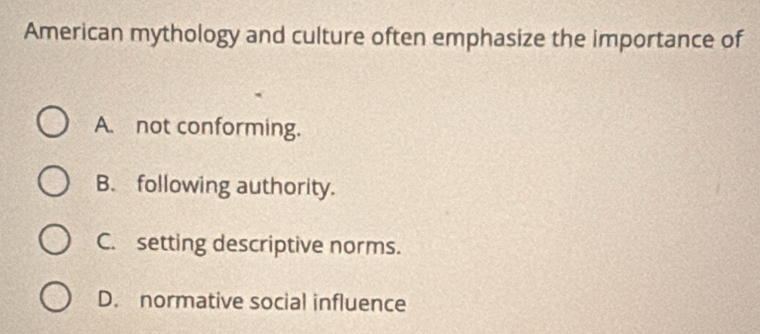 American mythology and culture often emphasize the importance of
A. not conforming.
B. following authority.
C. setting descriptive norms.
D. normative social influence