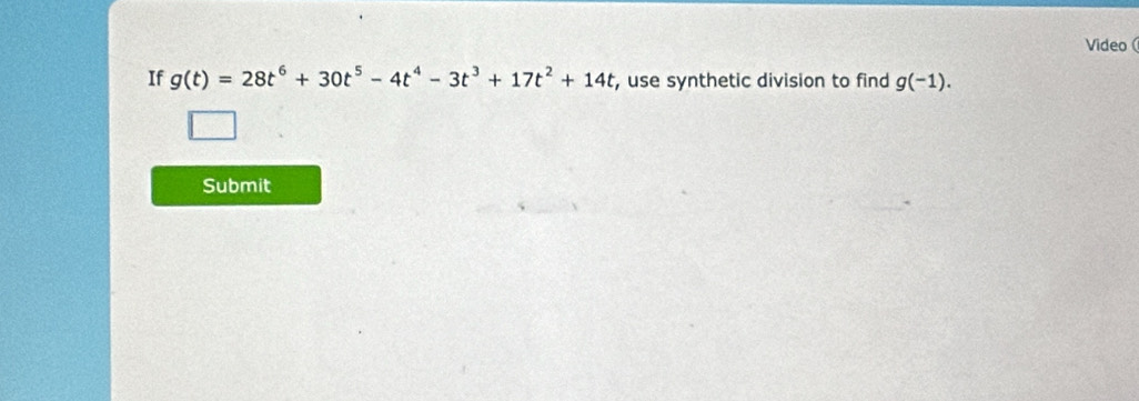 Video 
If g(t)=28t^6+30t^5-4t^4-3t^3+17t^2+14t , use synthetic division to find g(-1). 
Submit