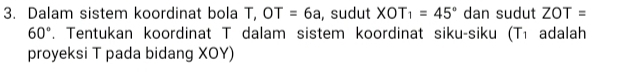 Dalam sistem koordinat bola T, OT =6a , sudut XOT_1=45° dan sudut ZOT=
60°. Tentukan koordinat T dalam sistem koordinat siku-siku (T_1 adalah 
proyeksi T pada bidang XOY)