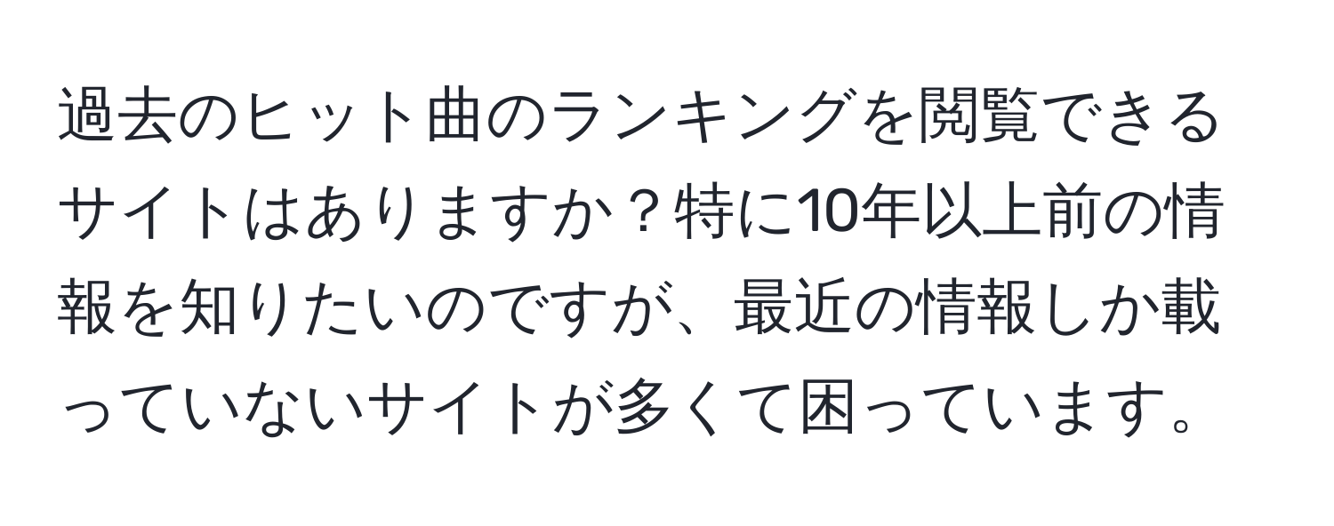 過去のヒット曲のランキングを閲覧できるサイトはありますか？特に10年以上前の情報を知りたいのですが、最近の情報しか載っていないサイトが多くて困っています。