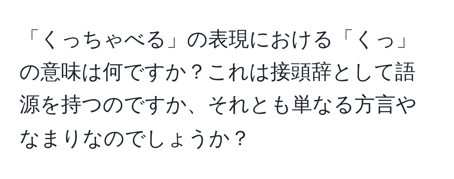 「くっちゃべる」の表現における「くっ」の意味は何ですか？これは接頭辞として語源を持つのですか、それとも単なる方言やなまりなのでしょうか？