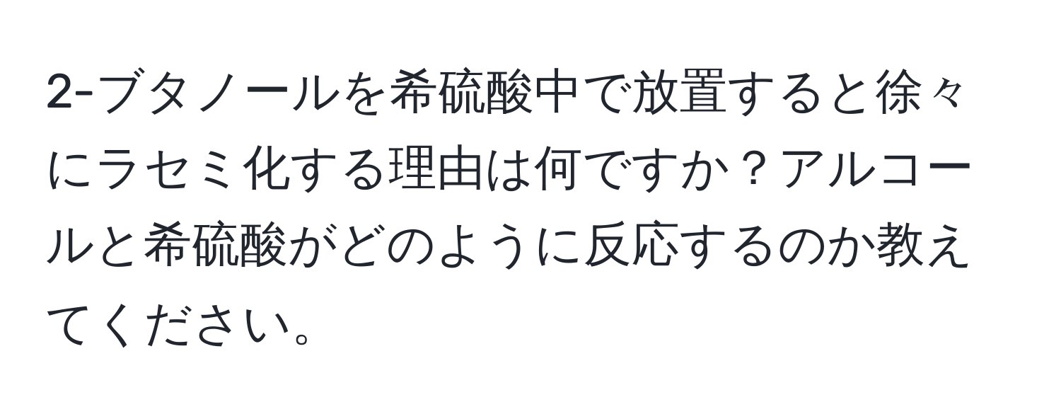 2-ブタノールを希硫酸中で放置すると徐々にラセミ化する理由は何ですか？アルコールと希硫酸がどのように反応するのか教えてください。