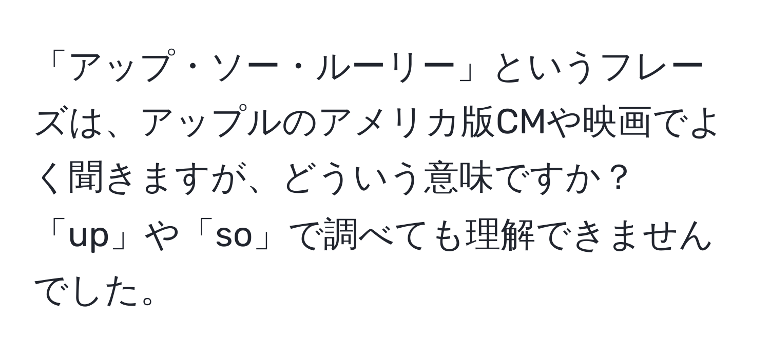 「アップ・ソー・ルーリー」というフレーズは、アップルのアメリカ版CMや映画でよく聞きますが、どういう意味ですか？「up」や「so」で調べても理解できませんでした。