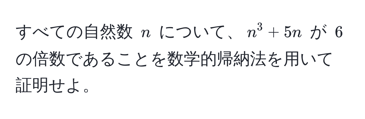 すべての自然数 $n$ について、$n^3 + 5n$ が $6$ の倍数であることを数学的帰納法を用いて証明せよ。