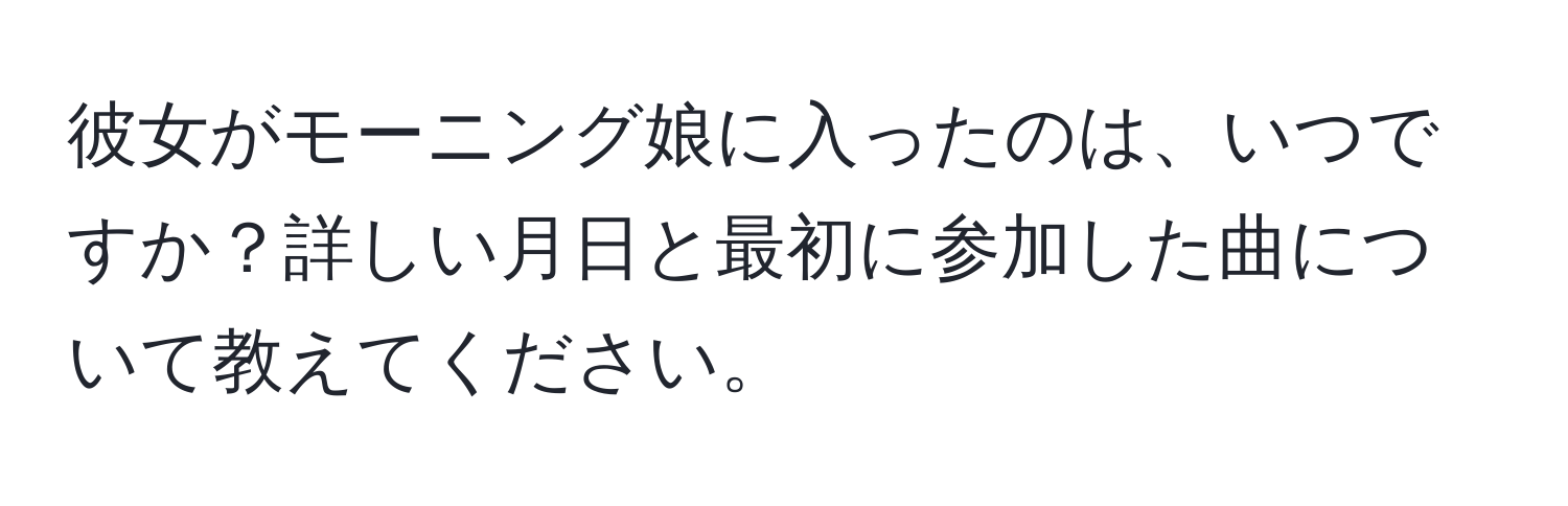 彼女がモーニング娘に入ったのは、いつですか？詳しい月日と最初に参加した曲について教えてください。