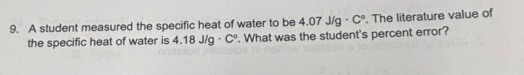 A student measured the specific heat of water to be 4.07J/g· C°. The literature value of 
the specific heat of water is 4.18J/g· C°. What was the student's percent error?