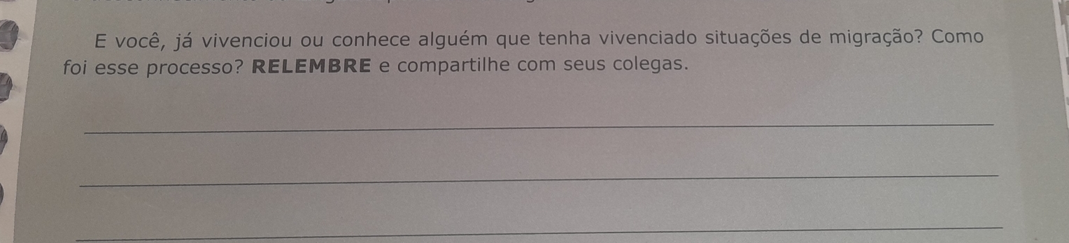 você, já vivenciou ou conhece alguém que tenha vivenciado situações de migração? Como 
foi esse processo? RELEMBRE e compartilhe com seus colegas. 
_ 
_ 
_