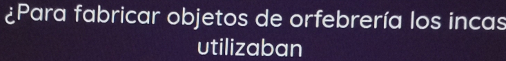 ¿Para fabricar objetos de orfebrería los incas 
utilizaban