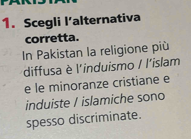 Scegli l’alternativa 
corretta. 
In Pakistan la religione più 
diffusa è l'induismo / l'islam 
e le minoranze cristiane e 
induiste / islamiche sono 
spesso discriminate.