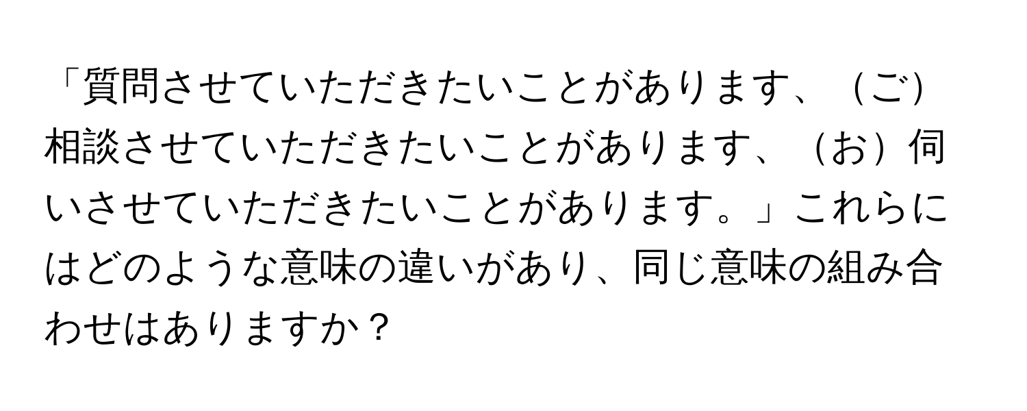 「質問させていただきたいことがあります、ご相談させていただきたいことがあります、お伺いさせていただきたいことがあります。」これらにはどのような意味の違いがあり、同じ意味の組み合わせはありますか？