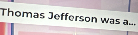 Thomas Jefferson was a...