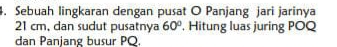 Sebuah lingkaran dengan pusat O Panjang jari jarinya
21 cm, dan sudut pusatnya 60° , Hitung luas juring POQ
dan Panjang busur PQ.