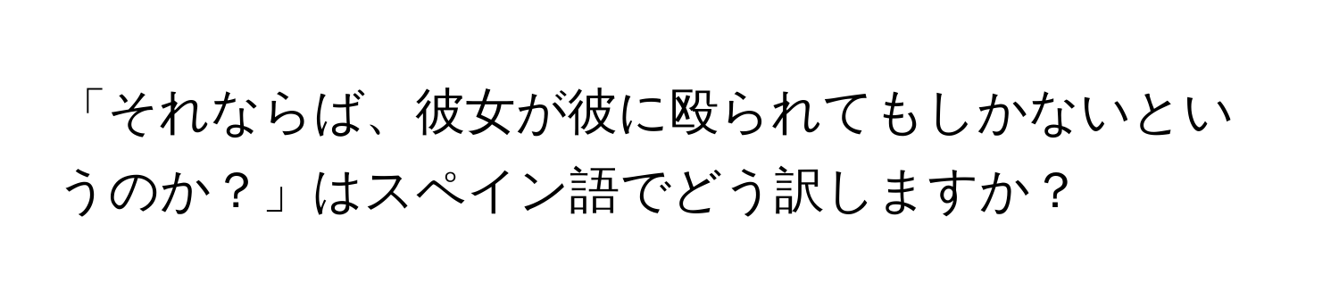 「それならば、彼女が彼に殴られてもしかないというのか？」はスペイン語でどう訳しますか？