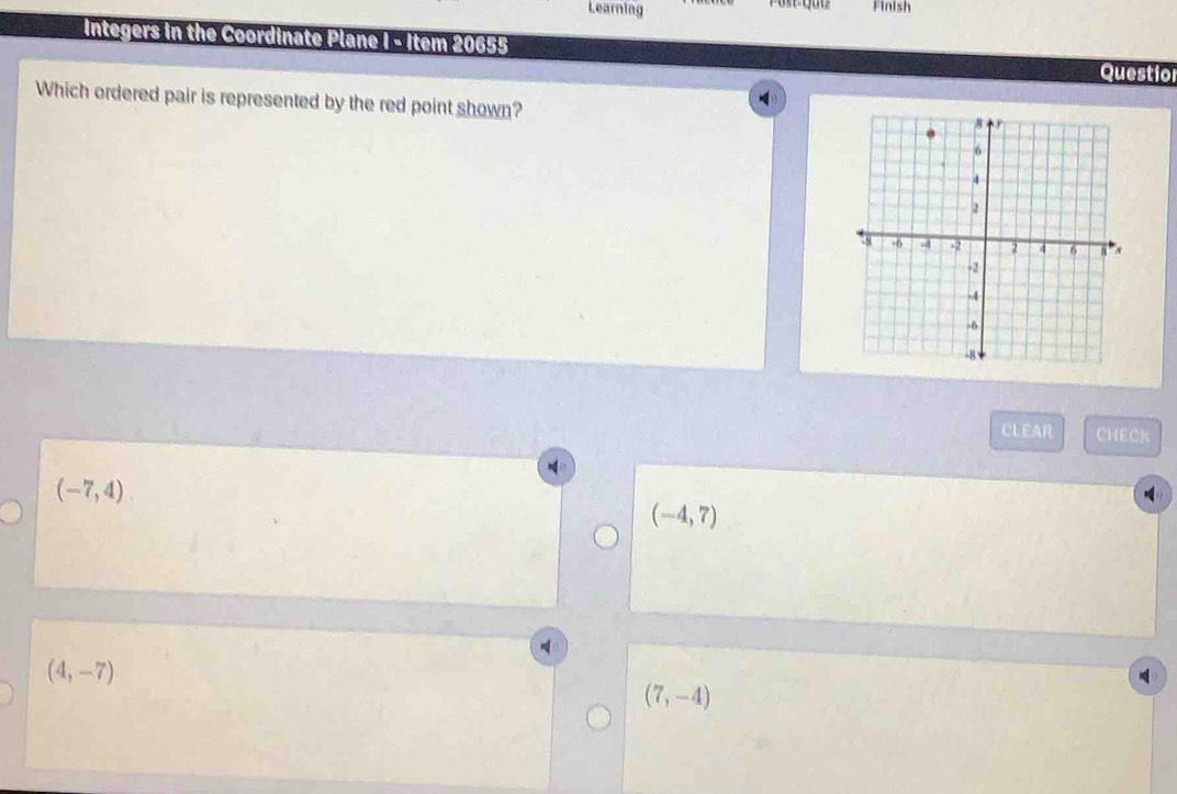 Post-Qut
Learning Finish
Integers in the Coordinate Plane I - Item 20655
Questio
Which ordered pair is represented by the red point shown?
CLEAR CHECK
(-7,4)
(-4,7)
(4,-7)
(7,-4)