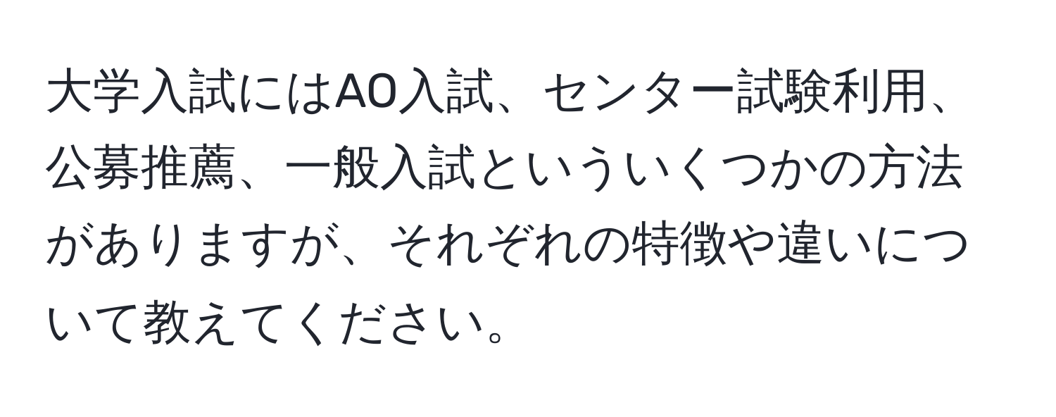 大学入試にはAO入試、センター試験利用、公募推薦、一般入試といういくつかの方法がありますが、それぞれの特徴や違いについて教えてください。