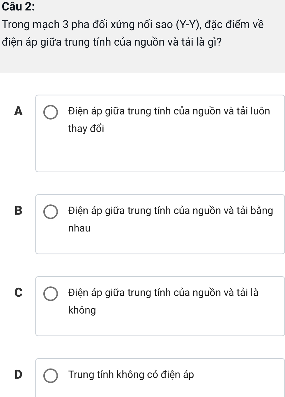 Trong mạch 3 pha đối xứng nối sao (Y-Y), đặc điểm về
điện áp giữa trung tính của nguồn và tải là gì?
A Điện áp giữa trung tính của nguồn và tải luôn
thay đổi
B Điện áp giữa trung tính của nguồn và tải bằng
nhau
C Điện áp giữa trung tính của nguồn và tải là
không
D Trung tính không có điện áp