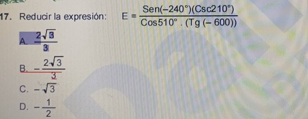 Reducir la expresión: E= (Sen(-240°)(Csc210°))/Cos510°.(Tg(-600)) 
A.  2sqrt(3)/3 
B. - 2sqrt(3)/3 
C. -sqrt(3)
D. - 1/2 