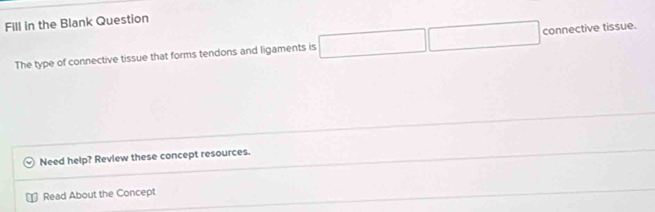 Fill in the Blank Question
The type of connective tissue that forms tendons and ligaments is □ □ connectivetissu 
Need help? Review these concept resources.
Read About the Concept