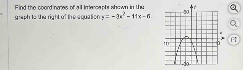 Find the coordinates of all intercepts shown in the 
graph to the right of the equation y=-3x^2-11x-6.