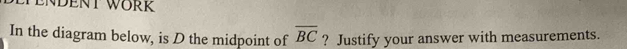 ENDENT WORR 
In the diagram below, is D the midpoint of overline BC ? Justify your answer with measurements.