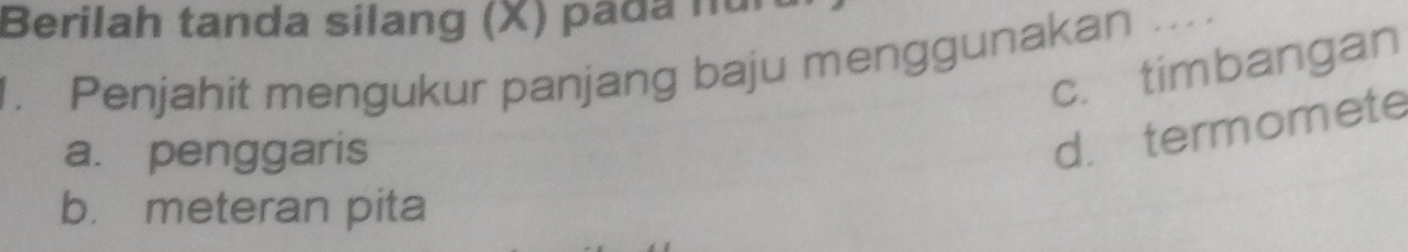 Berilah tanda silang (X) pada nüi
c. timbangan
1. Penjahit mengukur panjang baju menggunakan …
a. penggaris
d. termomete
b. meteran pita