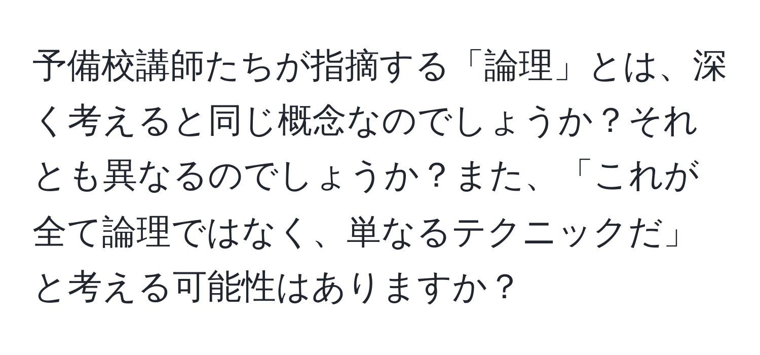 予備校講師たちが指摘する「論理」とは、深く考えると同じ概念なのでしょうか？それとも異なるのでしょうか？また、「これが全て論理ではなく、単なるテクニックだ」と考える可能性はありますか？