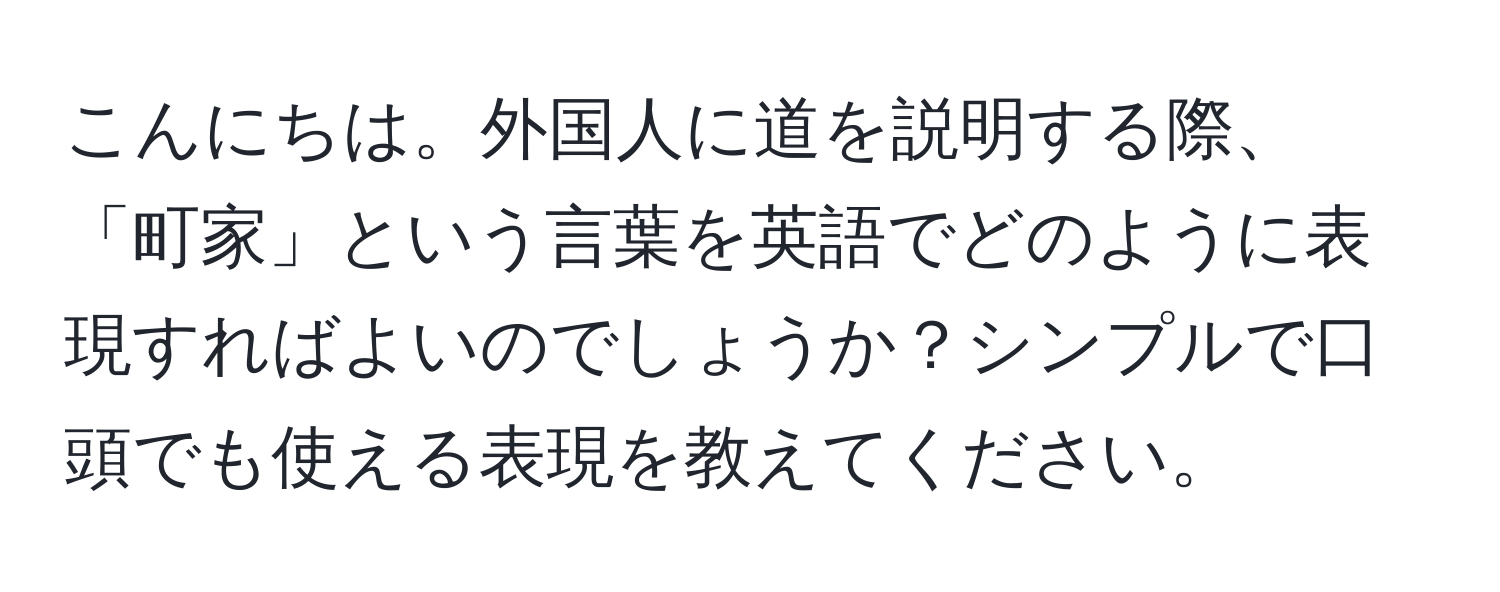 こんにちは。外国人に道を説明する際、「町家」という言葉を英語でどのように表現すればよいのでしょうか？シンプルで口頭でも使える表現を教えてください。